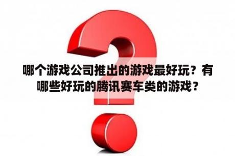 哪个游戏公司推出的游戏最好玩？有哪些好玩的腾讯赛车类的游戏？