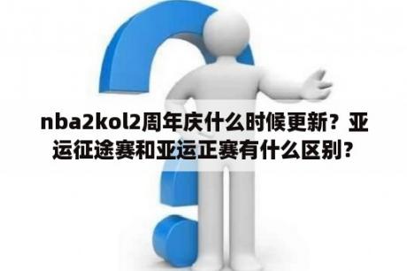 nba2kol2周年庆什么时候更新？亚运征途赛和亚运正赛有什么区别？