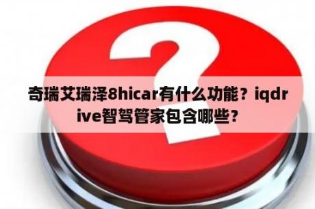 奇瑞艾瑞泽8hicar有什么功能？iqdrive智驾管家包含哪些？