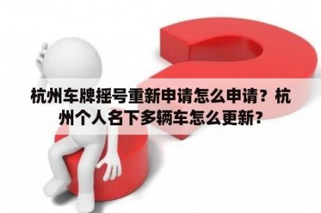 杭州车牌摇号重新申请怎么申请？杭州个人名下多辆车怎么更新？