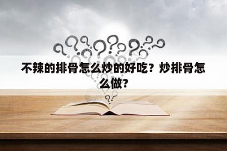 不辣的排骨怎么炒的好吃？炒排骨怎么做？