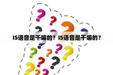 IS语音是干嘛的？IS语音是干嘛的？