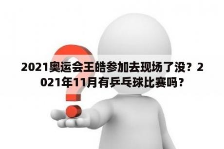 2021奥运会王皓参加去现场了没？2021年11月有乒乓球比赛吗？