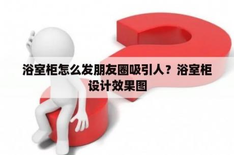 浴室柜怎么发朋友圈吸引人？浴室柜设计效果图