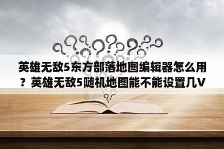 英雄无敌5东方部落地图编辑器怎么用？英雄无敌5随机地图能不能设置几V几？