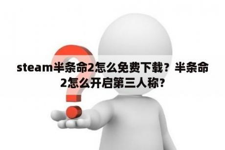 steam半条命2怎么免费下载？半条命2怎么开启第三人称？