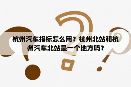 杭州汽车指标怎么用？杭州北站和杭州汽车北站是一个地方吗？