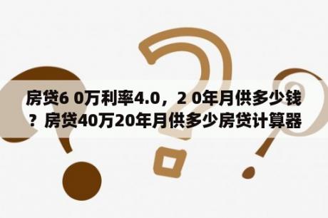 房贷6 0万利率4.0，2 0年月供多少钱？房贷40万20年月供多少房贷计算器？