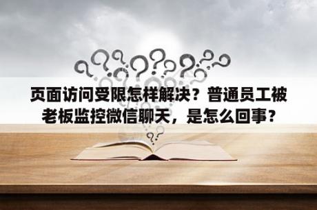 页面访问受限怎样解决？普通员工被老板监控微信聊天，是怎么回事？