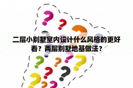 二层小别墅室内设计什么风格的更好看？两层别墅地基做法？