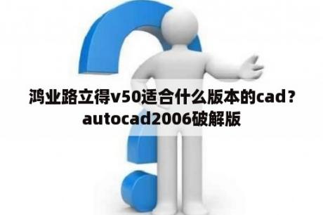 鸿业路立得v50适合什么版本的cad？autocad2006破解版