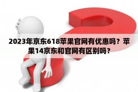 2023年京东618苹果官网有优惠吗？苹果14京东和官网有区别吗？