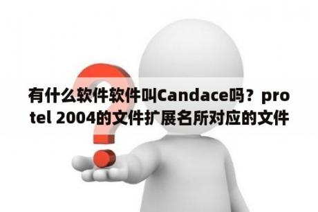 有什么软件软件叫Candace吗？protel 2004的文件扩展名所对应的文件对象是什么？