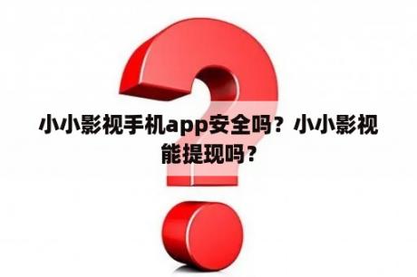 小小影视手机app安全吗？小小影视能提现吗？