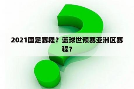 2021国足赛程？篮球世预赛亚洲区赛程？