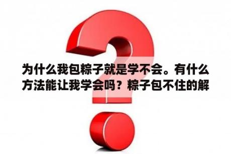 为什么我包粽子就是学不会。有什么方法能让我学会吗？粽子包不住的解决方法？