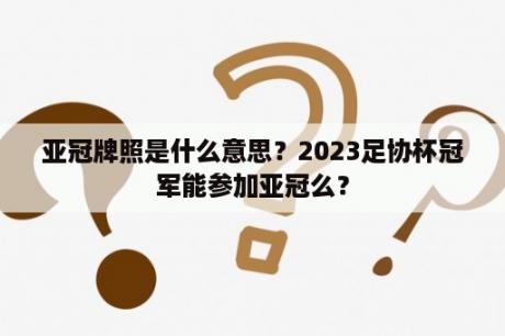 亚冠牌照是什么意思？2023足协杯冠军能参加亚冠么？