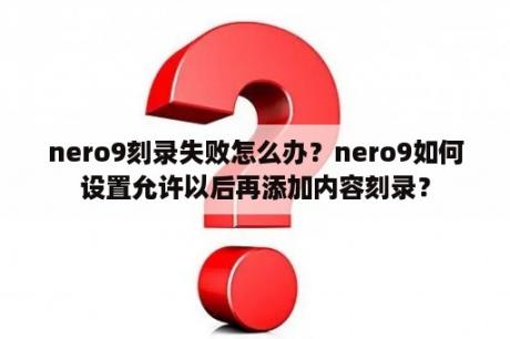 nero9刻录失败怎么办？nero9如何设置允许以后再添加内容刻录？