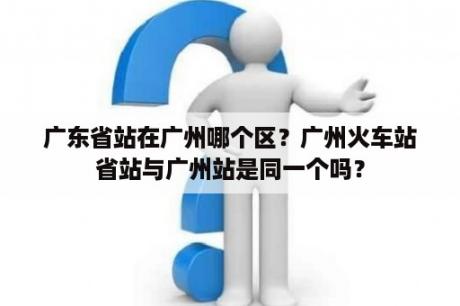 广东省站在广州哪个区？广州火车站省站与广州站是同一个吗？