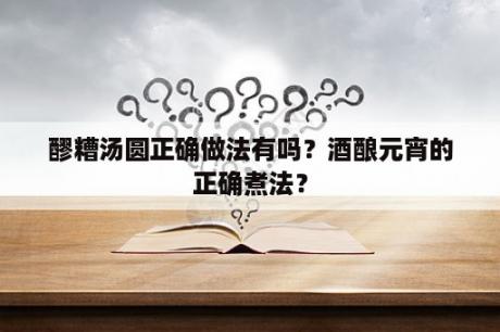 醪糟汤圆正确做法有吗？酒酿元宵的正确煮法？