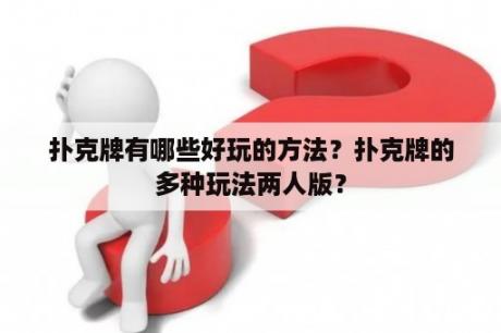 扑克牌有哪些好玩的方法？扑克牌的多种玩法两人版？