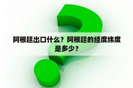 阿根廷出口什么？阿根廷的经度纬度是多少？