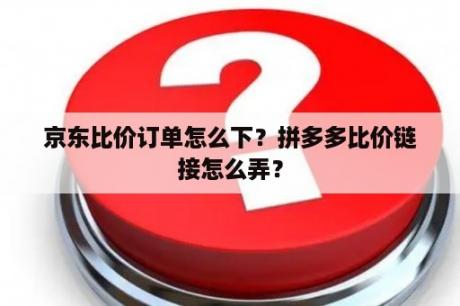 京东比价订单怎么下？拼多多比价链接怎么弄？