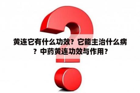 黄连它有什么功效？它能主治什么病？中药黄连功效与作用？