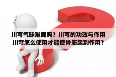 川芎气味难闻吗？川芎的功效与作用川穹怎么使用才能使骨筋起到作用？