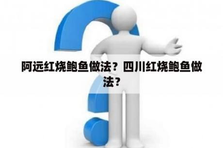 阿远红烧鲍鱼做法？四川红烧鲍鱼做法？