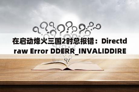 在启动烽火三国2时总报错：Directdraw Error DDERR_INVALIDDIRECTDRAWGUID？烽火三国OL手游怎么在电脑上面玩？