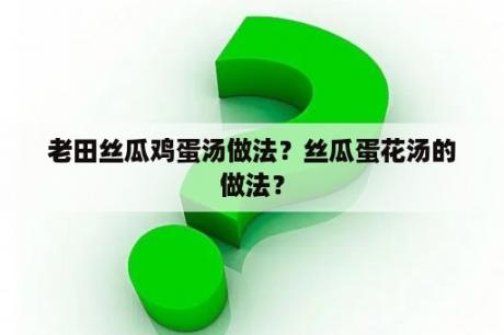 老田丝瓜鸡蛋汤做法？丝瓜蛋花汤的做法？