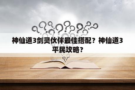 神仙道3剑灵伙伴最佳搭配？神仙道3平民攻略？