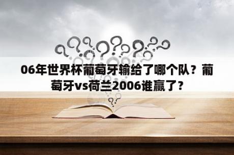 06年世界杯葡萄牙输给了哪个队？葡萄牙vs荷兰2006谁赢了？