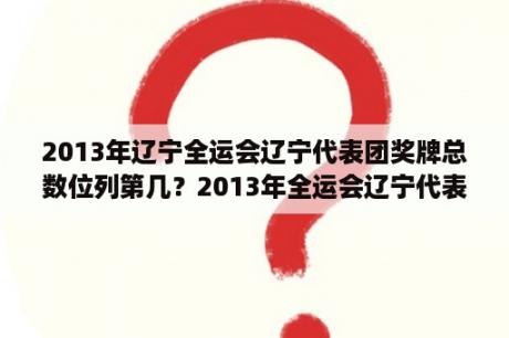 2013年辽宁全运会辽宁代表团奖牌总数位列第几？2013年全运会辽宁代表团金牌数？