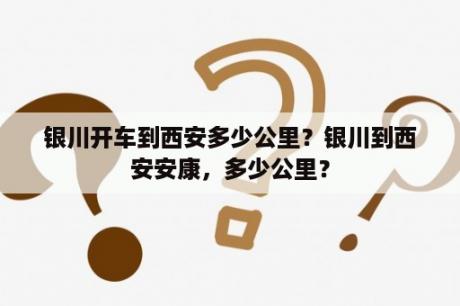 银川开车到西安多少公里？银川到西安安康，多少公里？