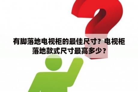 有脚落地电视柜的最佳尺寸？电视柜落地款式尺寸最高多少？