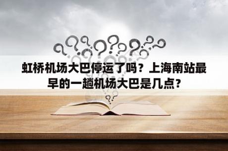 虹桥机场大巴停运了吗？上海南站最早的一趟机场大巴是几点？