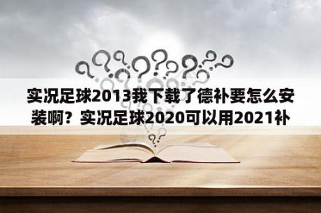 实况足球2013我下载了德补要怎么安装啊？实况足球2020可以用2021补丁么？