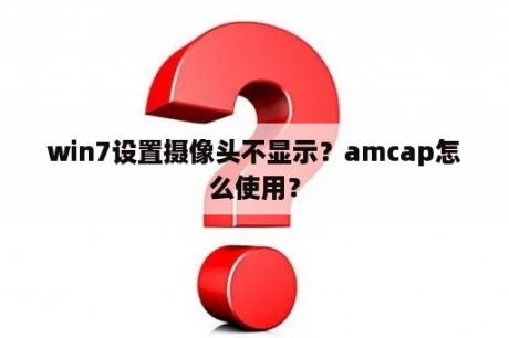 win7设置摄像头不显示？amcap怎么使用？