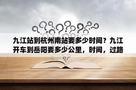 九江站到杭州南站要多少时间？九江开车到岳阳要多少公里，时间，过路费，油钱？