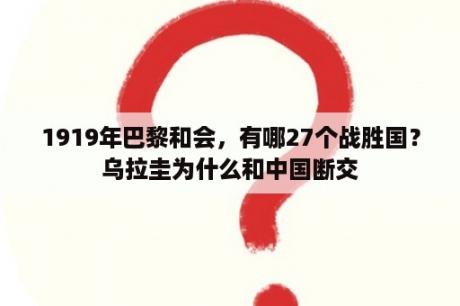 1919年巴黎和会，有哪27个战胜国？乌拉圭为什么和中国断交