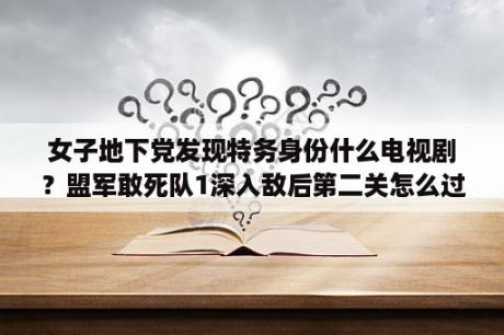 女子地下党发现特务身份什么电视剧？盟军敢死队1深入敌后第二关怎么过啊？