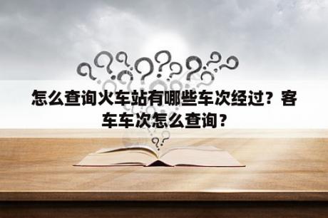 怎么查询火车站有哪些车次经过？客车车次怎么查询？