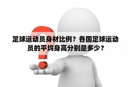 足球运动员身材比例？各国足球运动员的平均身高分别是多少？