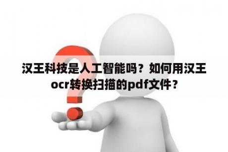 汉王科技是人工智能吗？如何用汉王ocr转换扫描的pdf文件？