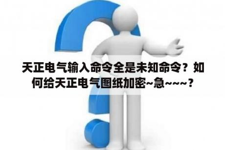 天正电气输入命令全是未知命令？如何给天正电气图纸加密~急~~~？