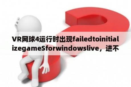 VR网球4运行时出现failedtoinitializegameSforwindowslive，进不了游戏，求解决办法？exe无法打开live.dll？