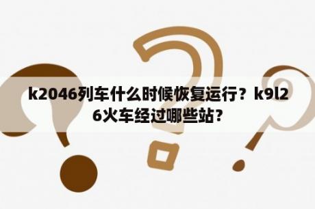 k2046列车什么时候恢复运行？k9l26火车经过哪些站？