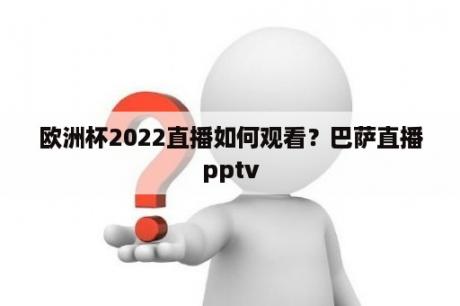 欧洲杯2022直播如何观看？巴萨直播pptv